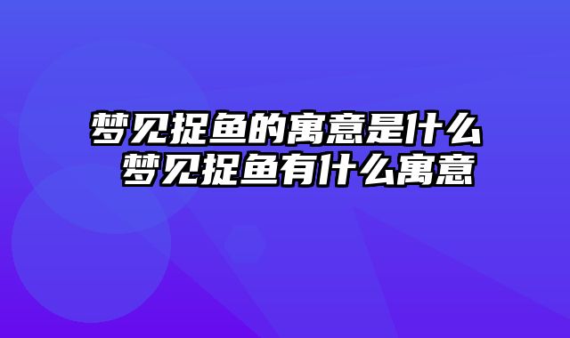 梦见捉鱼的寓意是什么 梦见捉鱼有什么寓意