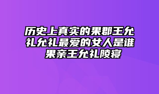 历史上真实的果郡王允礼允礼最爱的女人是谁 果亲王允礼陵寝