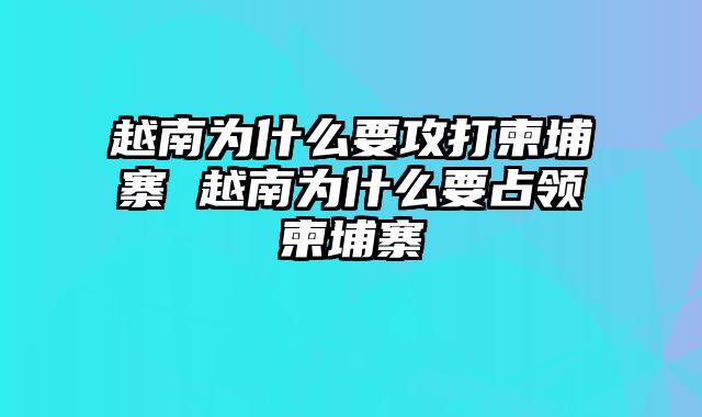 越南为什么要攻打柬埔寨 越南为什么要占领柬埔寨