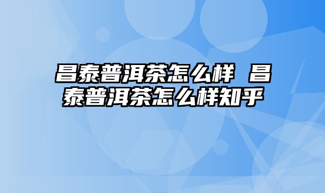 昌泰普洱茶怎么样 昌泰普洱茶怎么样知乎