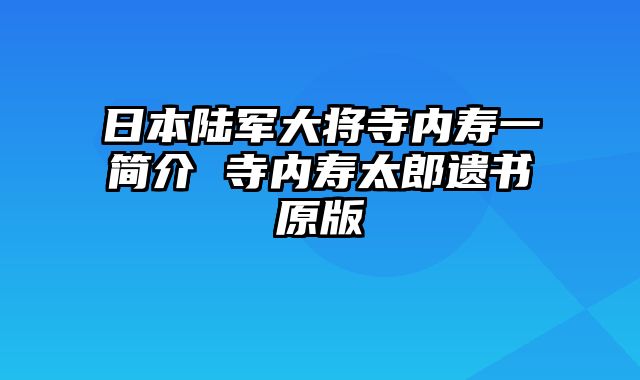 日本陆军大将寺内寿一简介 寺内寿太郎遗书原版