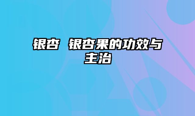 银杏 银杏果的功效与主治