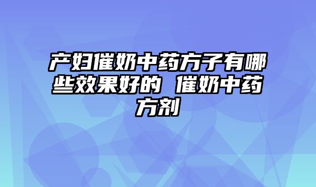 产妇催奶中药方子有哪些效果好的 催奶中药方剂