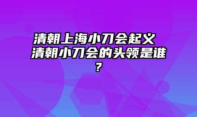 清朝上海小刀会起义 清朝小刀会的头领是谁?