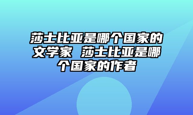 莎士比亚是哪个国家的文学家 莎士比亚是哪个国家的作者