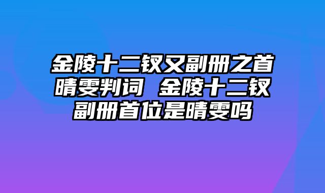 金陵十二钗又副册之首晴雯判词 金陵十二钗副册首位是晴雯吗