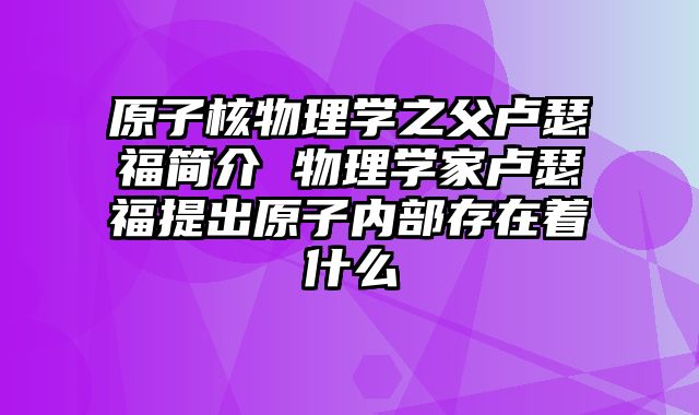 原子核物理学之父卢瑟福简介 物理学家卢瑟福提出原子内部存在着什么