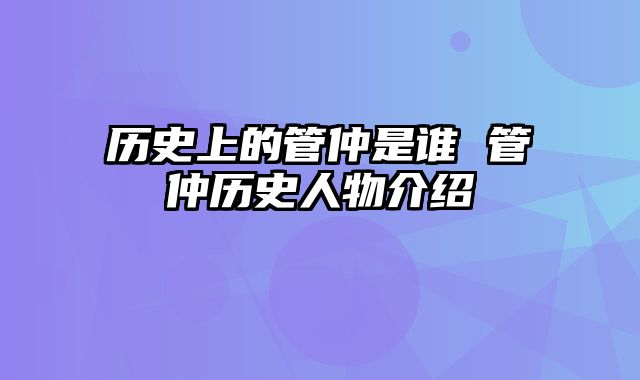 历史上的管仲是谁 管仲历史人物介绍