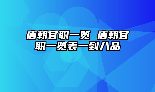 唐朝官职一览 唐朝官职一览表一到八品