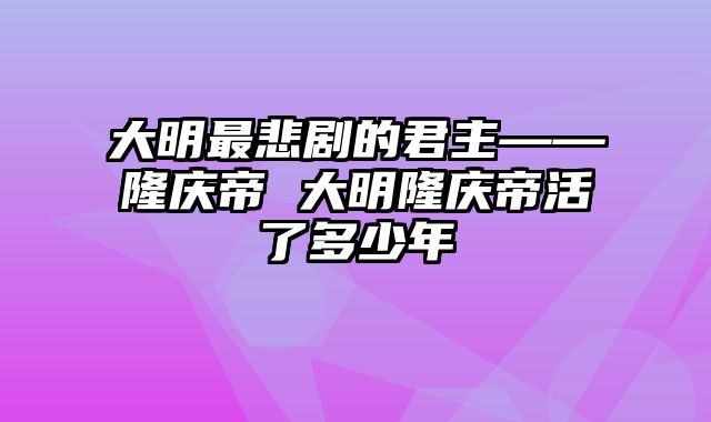 大明最悲剧的君主——隆庆帝 大明隆庆帝活了多少年