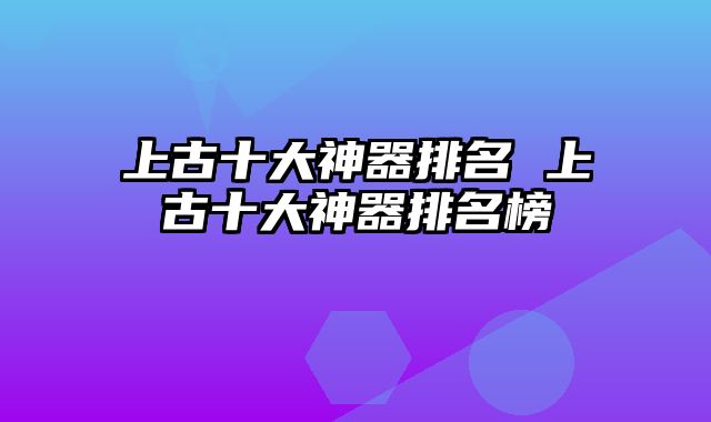 上古十大神器排名 上古十大神器排名榜