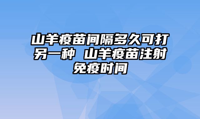 山羊疫苗间隔多久可打另一种 山羊疫苗注射免疫时间