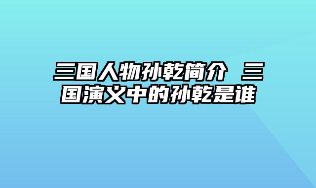 三国人物孙乾简介 三国演义中的孙乾是谁