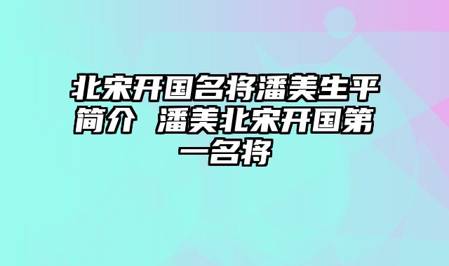 北宋开国名将潘美生平简介 潘美北宋开国第一名将