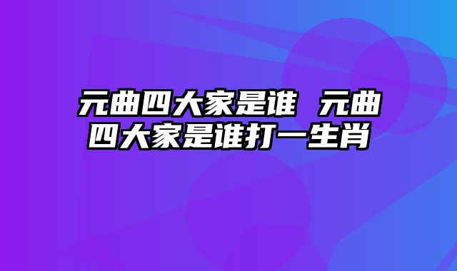 元曲四大家是谁 元曲四大家是谁打一生肖