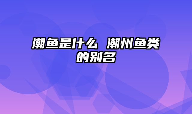 潮鱼是什么 潮州鱼类的别名