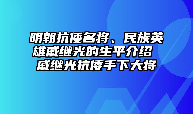 明朝抗倭名将、民族英雄戚继光的生平介绍 戚继光抗倭手下大将