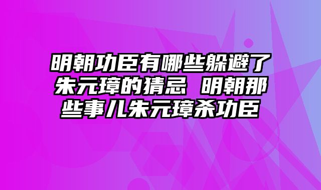 明朝功臣有哪些躲避了朱元璋的猜忌 明朝那些事儿朱元璋杀功臣