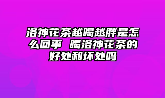 洛神花茶越喝越胖是怎么回事 喝洛神花茶的好处和坏处吗