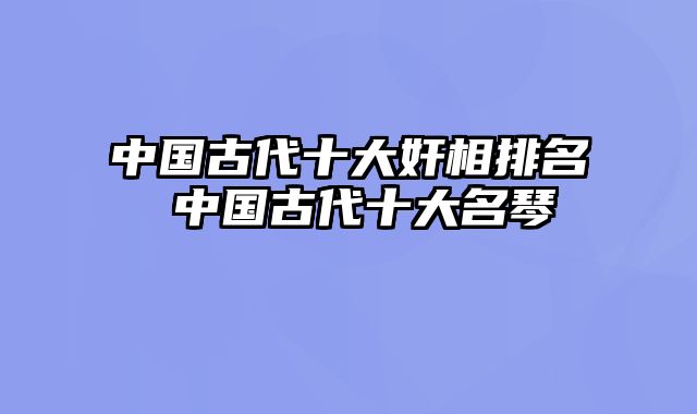 中国古代十大奸相排名 中国古代十大名琴