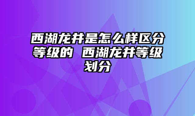 西湖龙井是怎么样区分等级的 西湖龙井等级划分