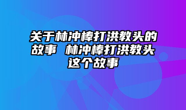 关于林冲棒打洪教头的故事 林冲棒打洪教头这个故事