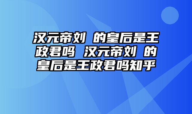 汉元帝刘奭的皇后是王政君吗 汉元帝刘奭的皇后是王政君吗知乎