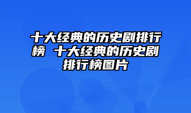 十大经典的历史剧排行榜 十大经典的历史剧排行榜图片