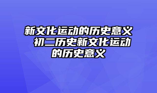 新文化运动的历史意义 初二历史新文化运动的历史意义