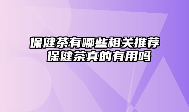 保健茶有哪些相关推荐 保健茶真的有用吗