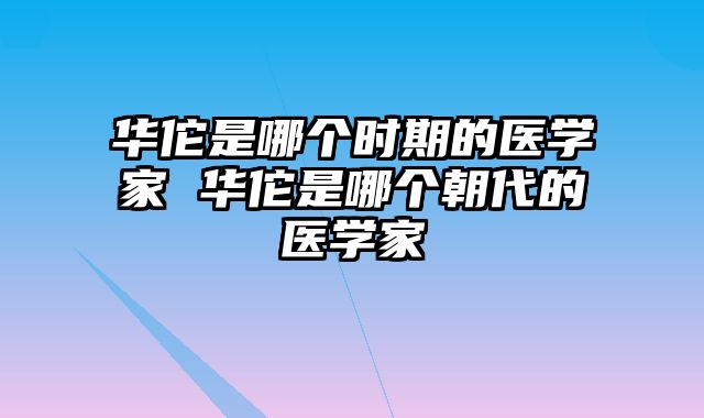 华佗是哪个时期的医学家 华佗是哪个朝代的医学家