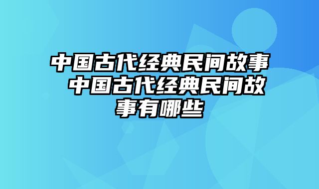 中国古代经典民间故事 中国古代经典民间故事有哪些