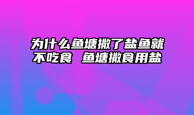 为什么鱼塘撒了盐鱼就不吃食 鱼塘撒食用盐