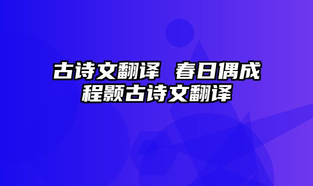 古诗文翻译 春日偶成程颢古诗文翻译