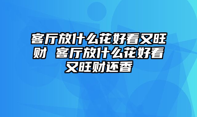 客厅放什么花好看又旺财 客厅放什么花好看又旺财还香