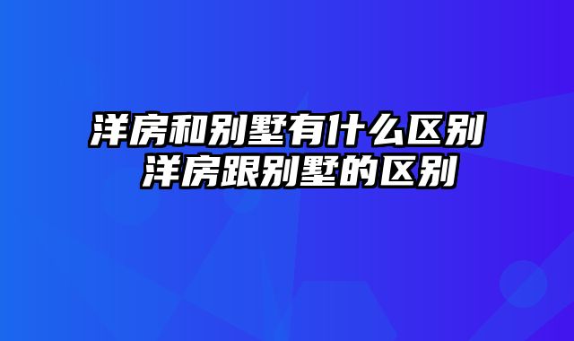 洋房和别墅有什么区别 洋房跟别墅的区别