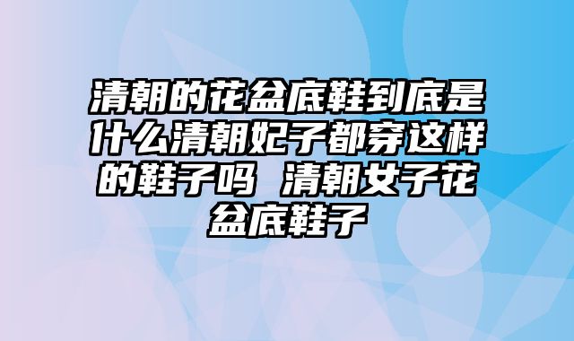 清朝的花盆底鞋到底是什么清朝妃子都穿这样的鞋子吗 清朝女子花盆底鞋子