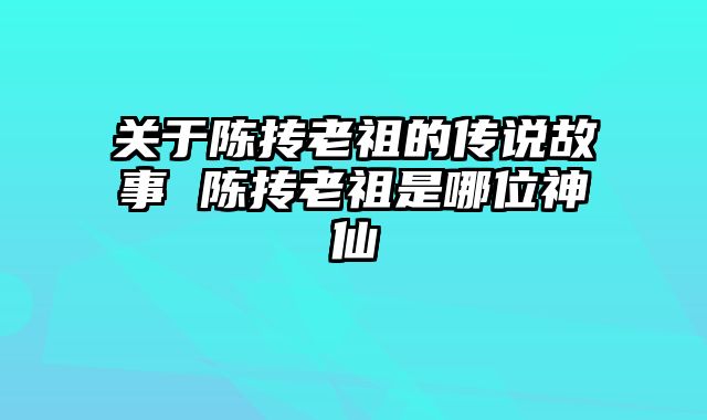 关于陈抟老祖的传说故事 陈抟老祖是哪位神仙