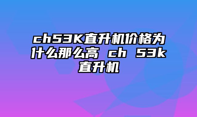 ch53K直升机价格为什么那么高 ch 53k直升机