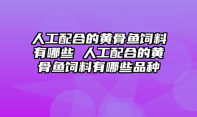 人工配合的黄骨鱼饲料有哪些 人工配合的黄骨鱼饲料有哪些品种