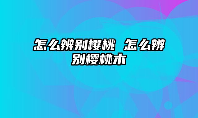 怎么辨别樱桃 怎么辨别樱桃木