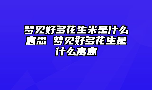 梦见好多花生米是什么意思 梦见好多花生是什么寓意