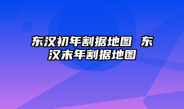 东汉初年割据地图 东汉末年割据地图