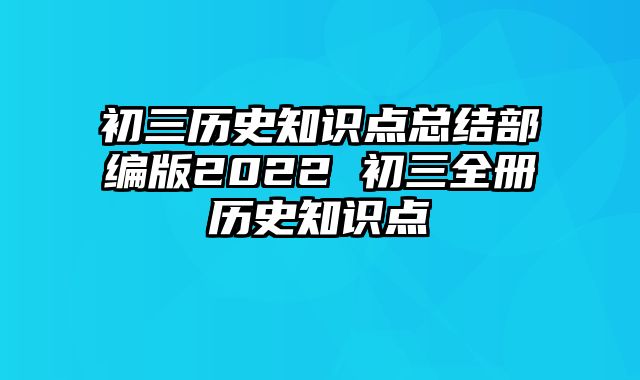 初三历史知识点总结部编版2022 初三全册历史知识点