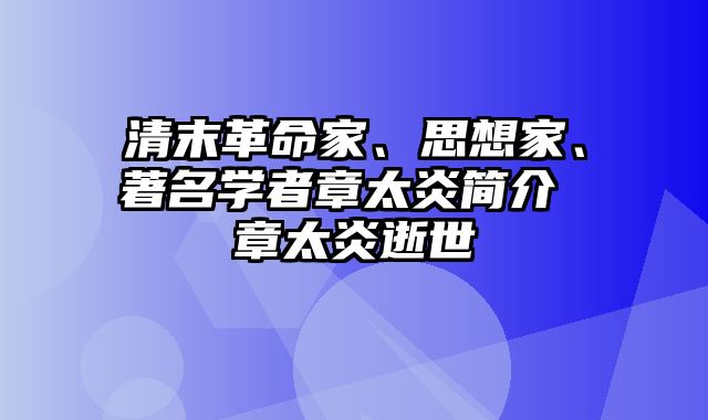 清末革命家、思想家、著名学者章太炎简介 章太炎逝世