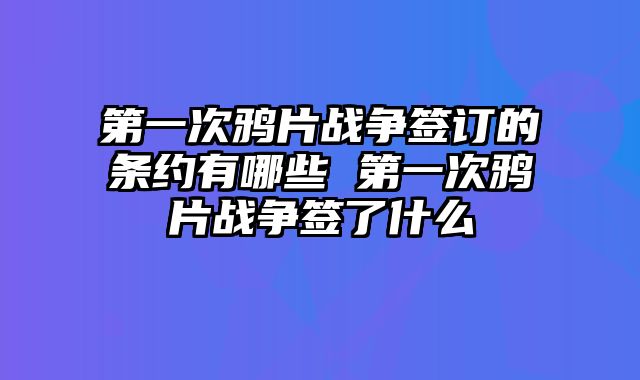 第一次鸦片战争签订的条约有哪些 第一次鸦片战争签了什么