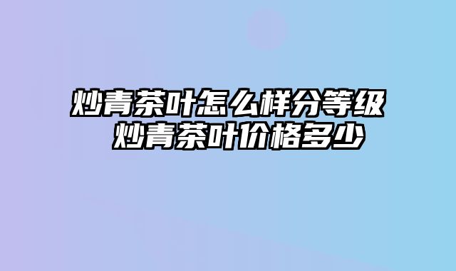 炒青茶叶怎么样分等级 炒青茶叶价格多少