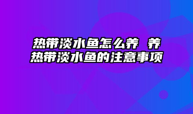 热带淡水鱼怎么养 养热带淡水鱼的注意事项