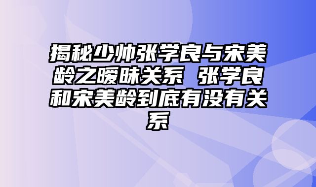 揭秘少帅张学良与宋美龄之暧昧关系 张学良和宋美龄到底有没有关系