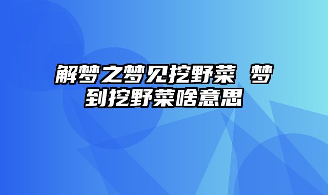 解梦之梦见挖野菜 梦到挖野菜啥意思